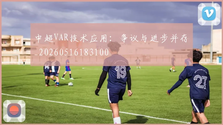 中超VAR技术应用：争议与进步并存_20260516183100