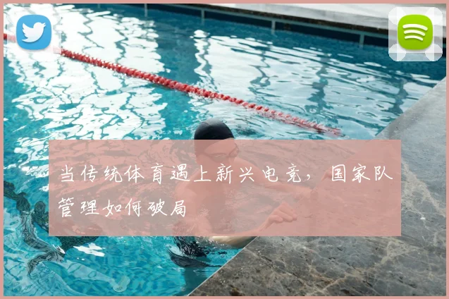 当传统体育遇上新兴电竞,国家队管理如何破局