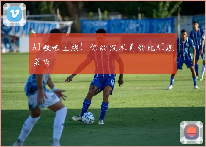 AI教练上线！你的技术真的比AI还菜吗