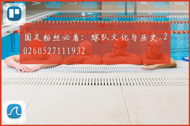 国足粉丝必看:球队文化与历史_20260527111932