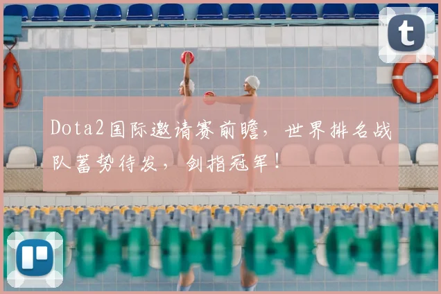 Dota2国际邀请赛前瞻,世界排名战队蓄势待发,剑指冠军!