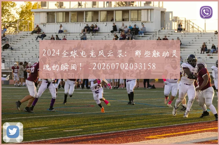 2024全球电竞风云录：那些触动灵魂的瞬间！_20260702033158