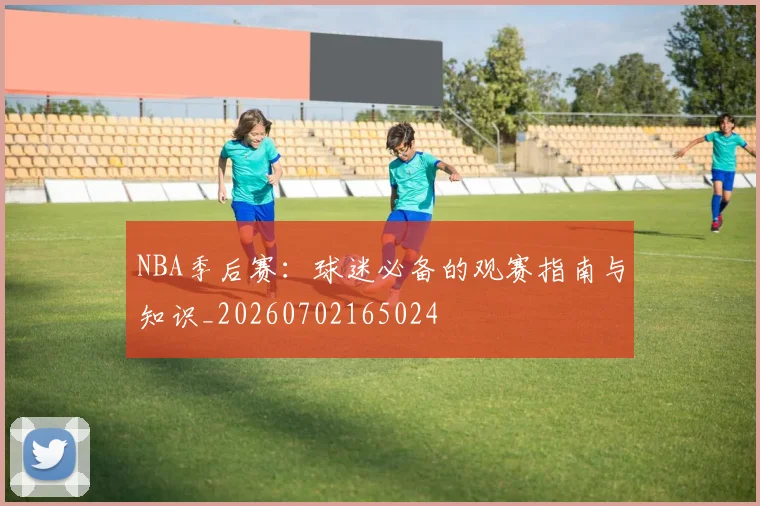 NBA季后赛:球迷必备的观赛指南与知识_20260702165024