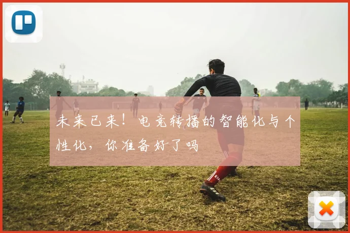 未来已来!电竞转播的智能化与个性化,你准备好了吗