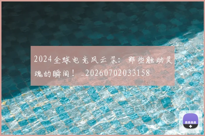 2024全球电竞风云录:那些触动灵魂的瞬间!_20260702033158