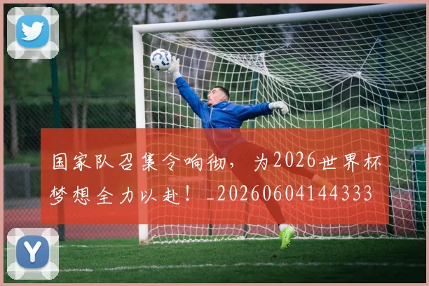 国家队召集令响彻，为2026世界杯梦想全力以赴！_20260604144333
