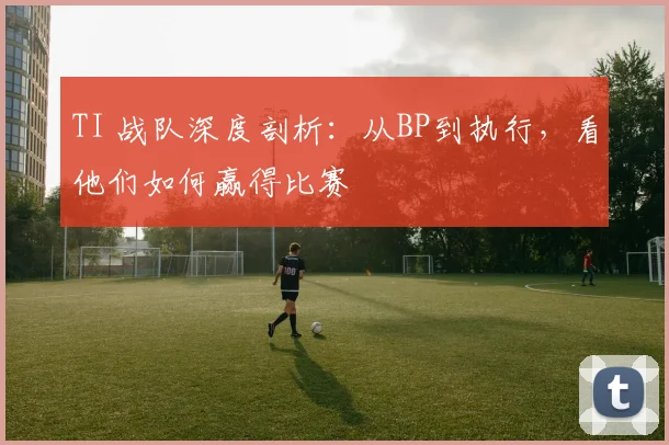TI 战队深度剖析：从BP到执行，看他们如何赢得比赛