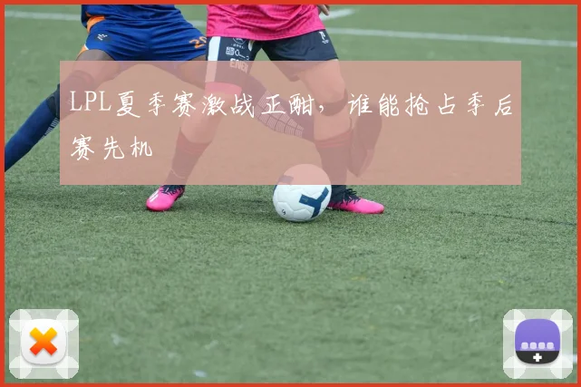 LPL夏季赛激战正酣,谁能抢占季后赛先机