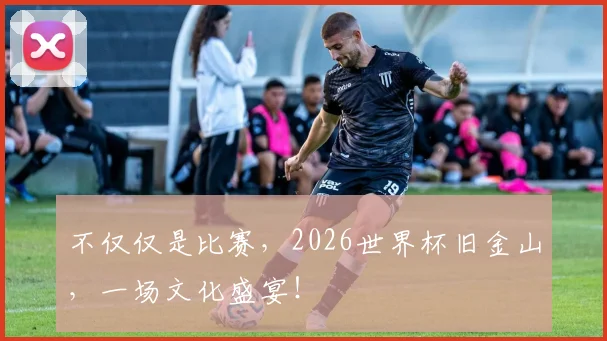 不仅仅是比赛,2026世界杯旧金山,一场文化盛宴!