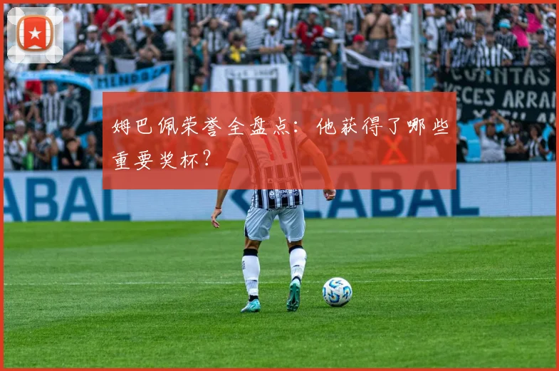 姆巴佩荣誉全盘点:他获得了哪些重要奖杯?