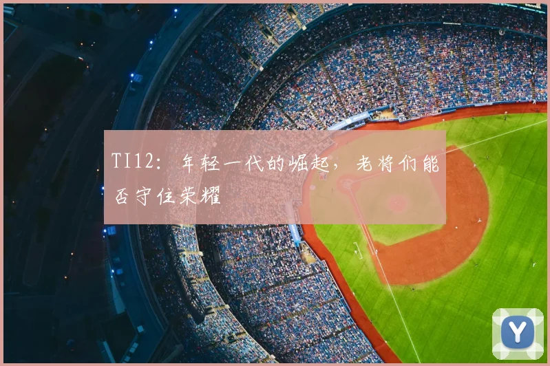 TI12:年轻一代的崛起,老将们能否守住荣耀