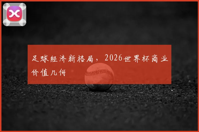 足球经济新格局,2026世界杯商业价值几何