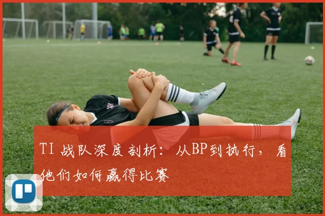 TI 战队深度剖析:从BP到执行,看他们如何赢得比赛
