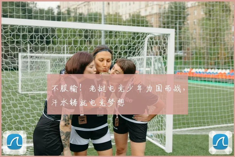 不服输!老挝电竞少年为国而战,汗水铸就电竞梦想