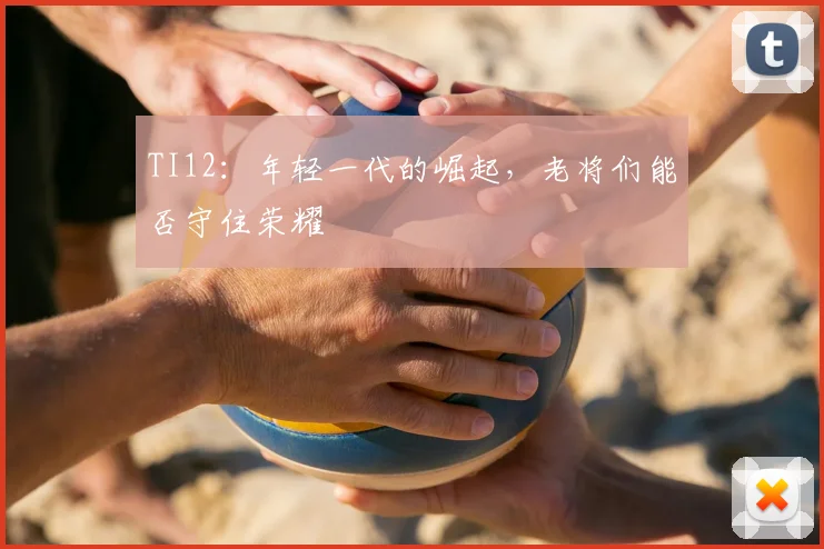 TI12：年轻一代的崛起，老将们能否守住荣耀