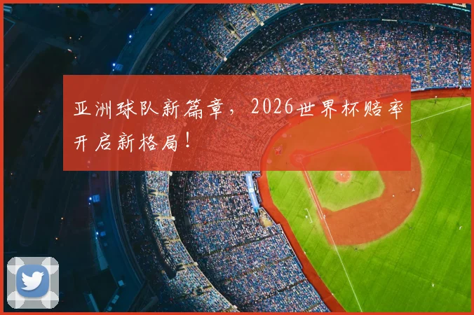 亚洲球队新篇章,2026世界杯赔率开启新格局!