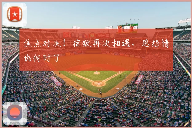 焦点对决！宿敌再次相遇，恩怨情仇何时了