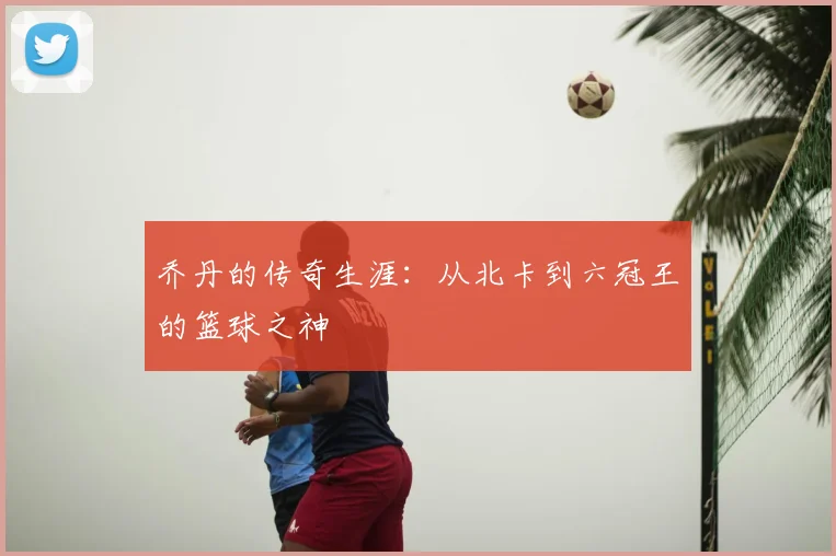 乔丹的传奇生涯：从北卡到六冠王的篮球之神