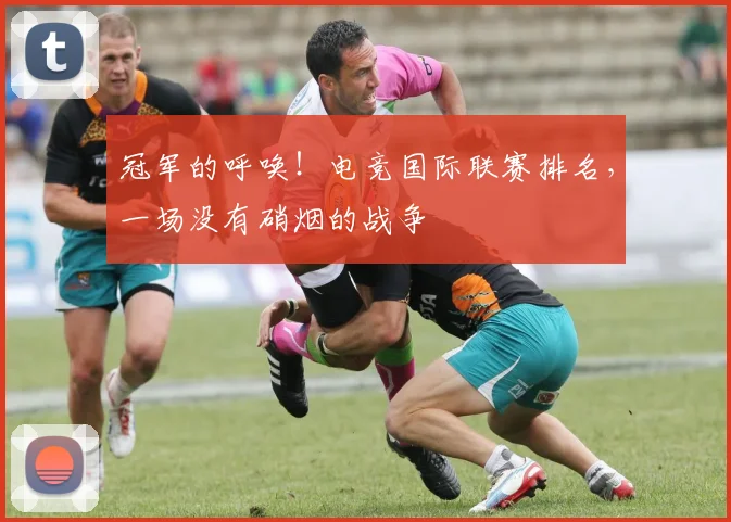 冠军的呼唤!电竞国际联赛排名,一场没有硝烟的战争