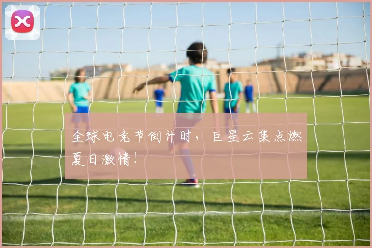 全球电竞节倒计时,巨星云集点燃夏日激情!