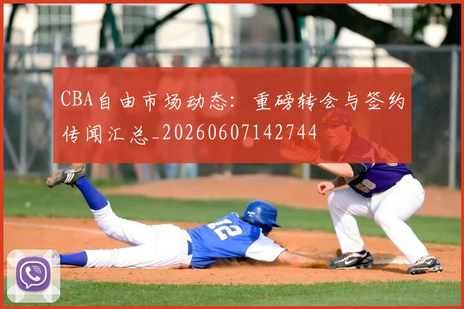 CBA自由市场动态:重磅转会与签约传闻汇总_20260607142744