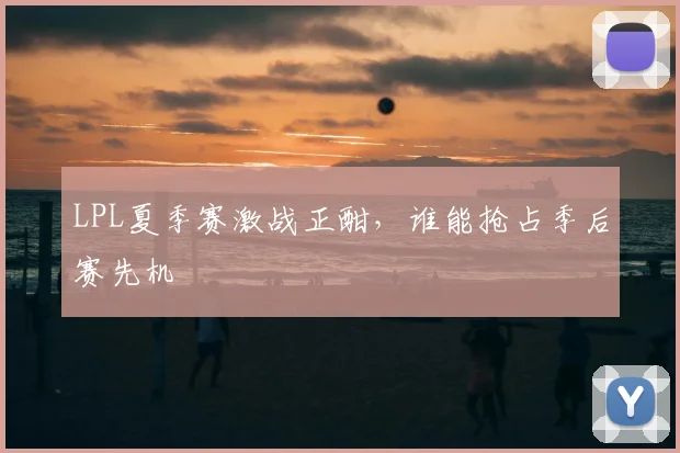 LPL夏季赛激战正酣,谁能抢占季后赛先机