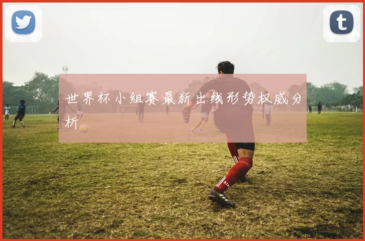 世界杯小组赛最新出线形势权威分析