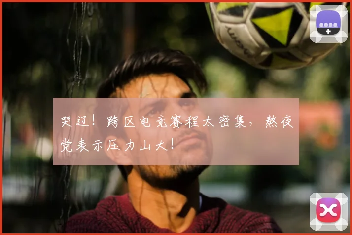 哭辽！跨区电竞赛程太密集，熬夜党表示压力山大！