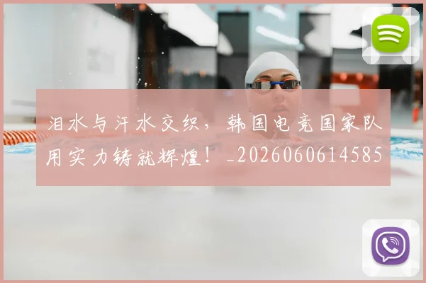 泪水与汗水交织，韩国电竞国家队用实力铸就辉煌！_20260606145856