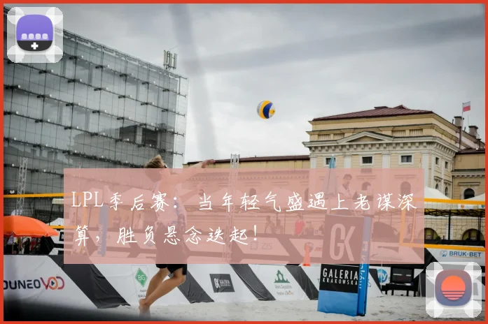 LPL季后赛:当年轻气盛遇上老谋深算,胜负悬念迭起!