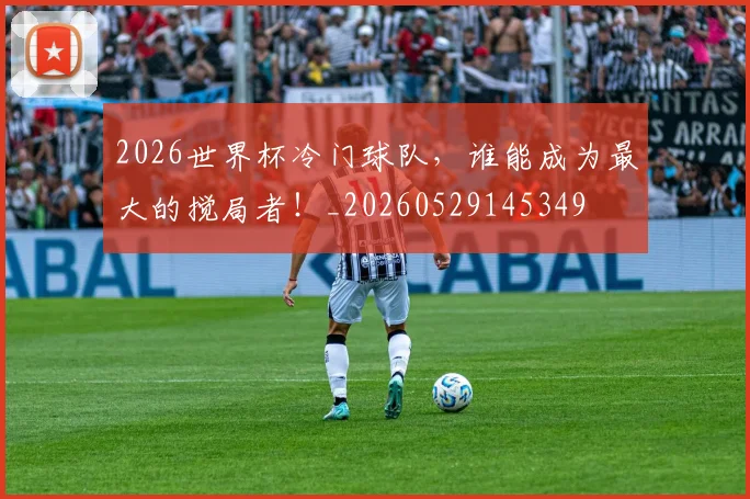 2026世界杯冷门球队，谁能成为最大的搅局者！_20260529145349