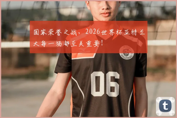 国家荣誉之战,2026世界杯亚特兰大每一场都至关重要!