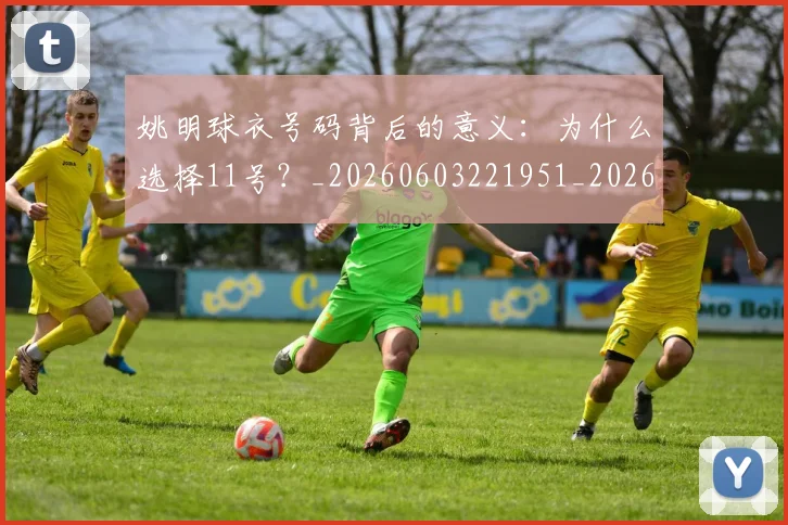姚明球衣号码背后的意义：为什么选择11号？_20260603221951_20260707143402
