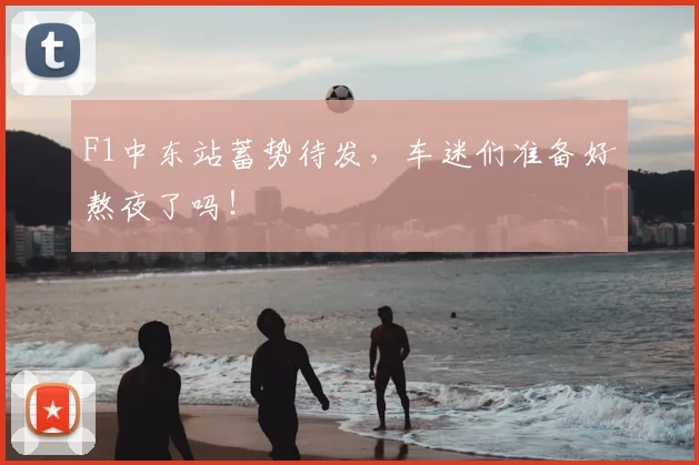 F1中东站蓄势待发，车迷们准备好熬夜了吗！