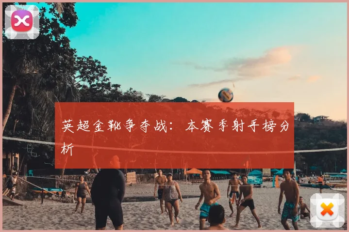 英超金靴争夺战:本赛季射手榜分析