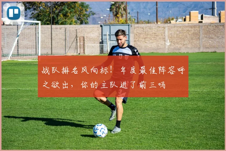 战队排名风向标!年度最佳阵容呼之欲出,你的主队进了前三吗