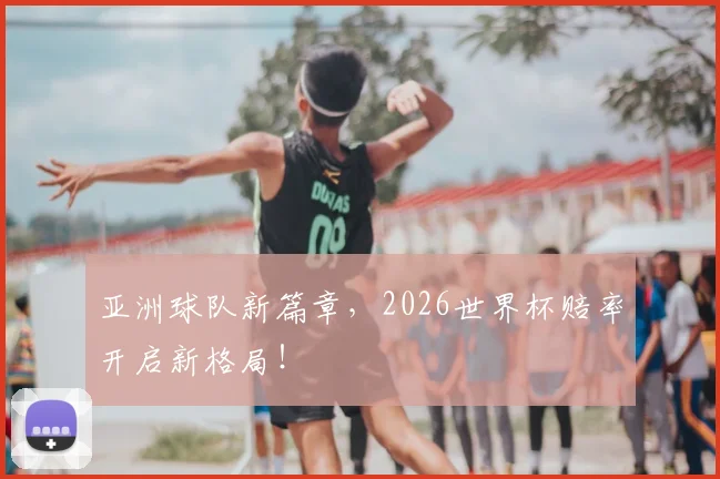 亚洲球队新篇章,2026世界杯赔率开启新格局!