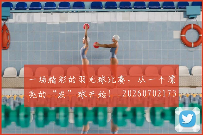 一场精彩的羽毛球比赛,从一个漂亮的“发”球开始!_20260702173507