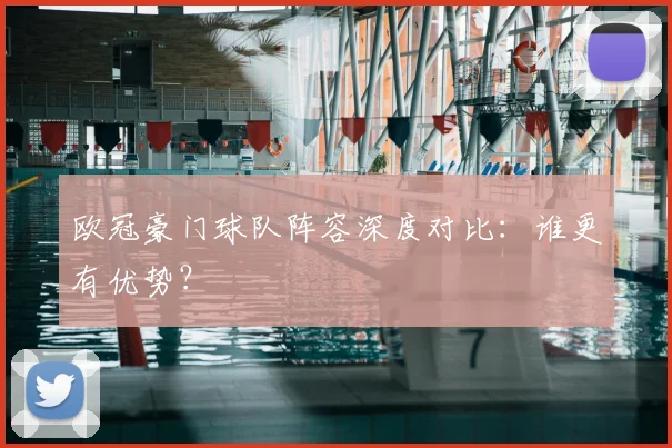 欧冠豪门球队阵容深度对比:谁更有优势?