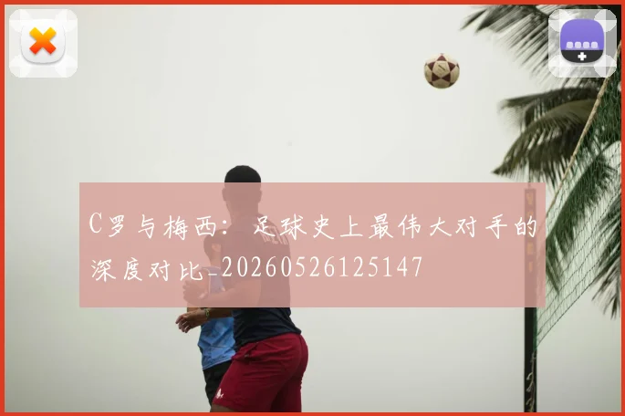 C罗与梅西：足球史上最伟大对手的深度对比_20260526125147