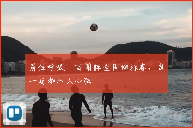 屏住呼吸!百闻牌全国锦标赛,每一局都扣人心弦