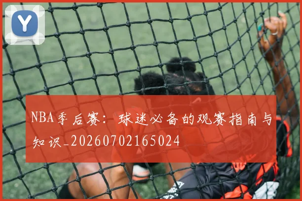 NBA季后赛：球迷必备的观赛指南与知识_20260702165024