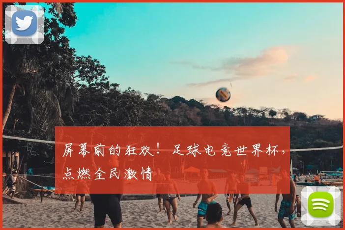 屏幕前的狂欢！足球电竞世界杯，点燃全民激情