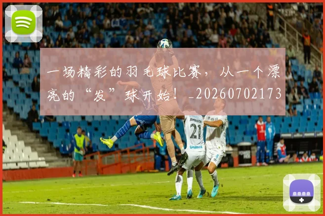 一场精彩的羽毛球比赛，从一个漂亮的“发”球开始！_20260702173507