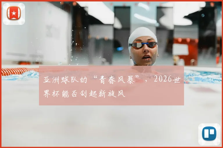 亚洲球队的“青春风暴”,2026世界杯能否刮起新旋风