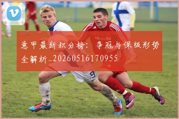 意甲最新积分榜:争冠与保级形势全解析_20260516170955