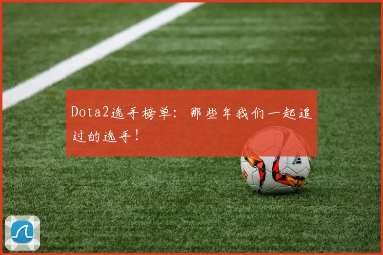 Dota2选手榜单:那些年我们一起追过的选手!