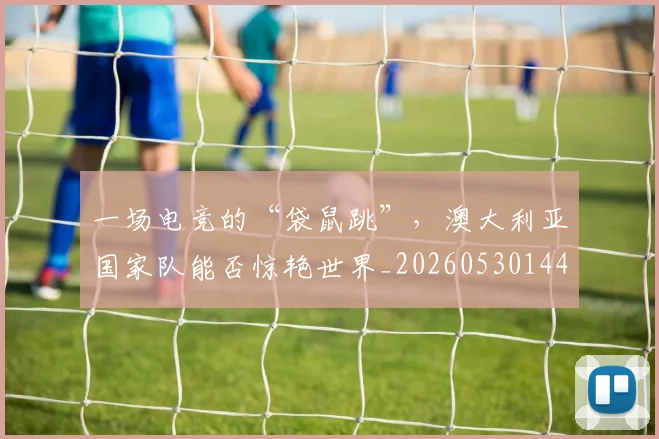 一场电竞的“袋鼠跳”,澳大利亚国家队能否惊艳世界_20260530144137_20260702173502