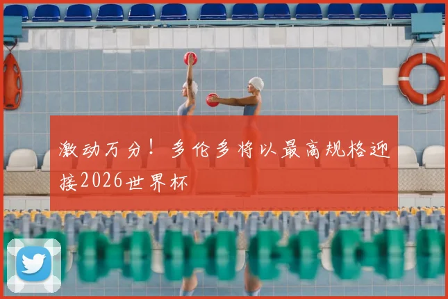 激动万分！多伦多将以最高规格迎接2026世界杯
