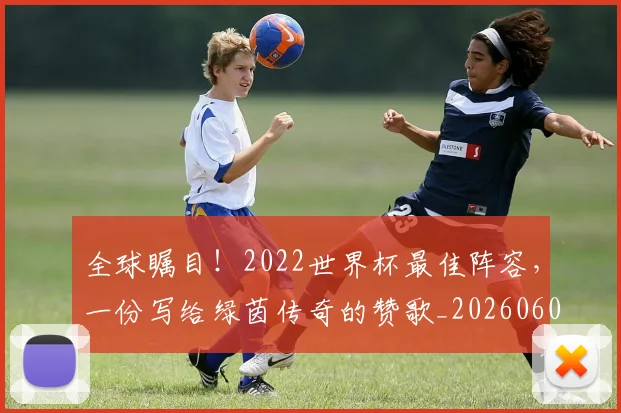 全球瞩目!2022世界杯最佳阵容,一份写给绿茵传奇的赞歌_20260602212307